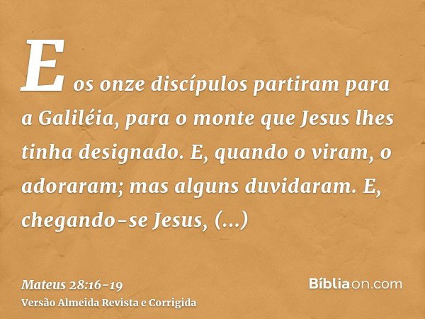 E os onze discípulos partiram para a Galiléia, para o monte que Jesus lhes tinha designado.E, quando o viram, o adoraram; mas alguns duvidaram.E, chegando-se Je