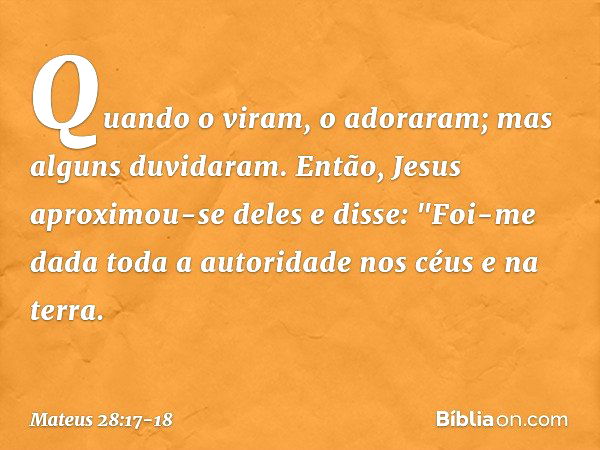 Quando o viram, o adoraram; mas alguns duvidaram. Então, Jesus aproximou-se deles e disse: "Foi-me dada toda a autoridade nos céus e na terra. -- Mateus 28:17-1