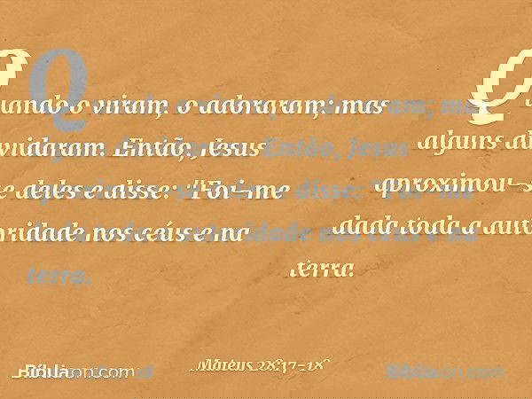 Quando o viram, o adoraram; mas alguns duvidaram. Então, Jesus aproximou-se deles e disse: "Foi-me dada toda a autoridade nos céus e na terra. -- Mateus 28:17-1