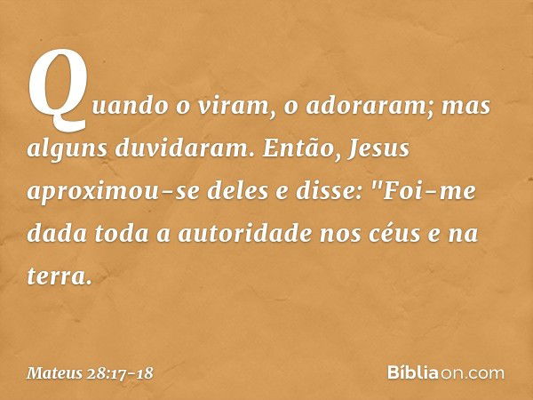 Quando o viram, o adoraram; mas alguns duvidaram. Então, Jesus aproximou-se deles e disse: "Foi-me dada toda a autoridade nos céus e na terra. -- Mateus 28:17-1