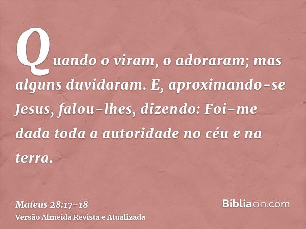 Quando o viram, o adoraram; mas alguns duvidaram.E, aproximando-se Jesus, falou-lhes, dizendo: Foi-me dada toda a autoridade no céu e na terra.