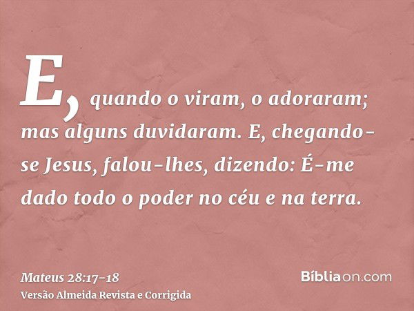 E, quando o viram, o adoraram; mas alguns duvidaram.E, chegando-se Jesus, falou-lhes, dizendo: É-me dado todo o poder no céu e na terra.