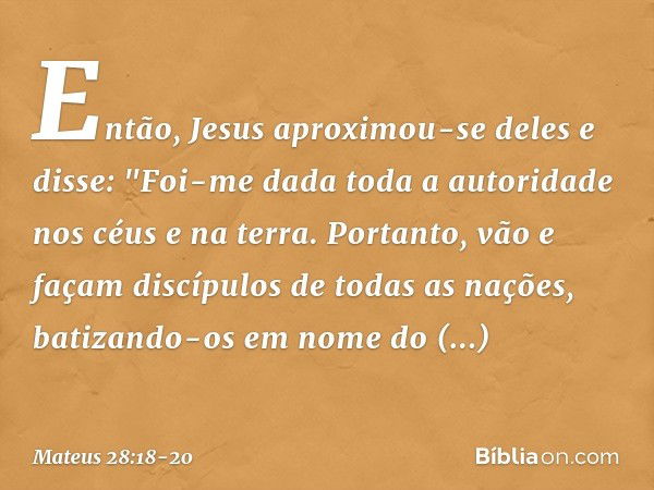 Então, Jesus aproximou-se deles e disse: "Foi-me dada toda a autoridade nos céus e na terra. Portanto, vão e façam discípulos de todas as nações, batizando-os e