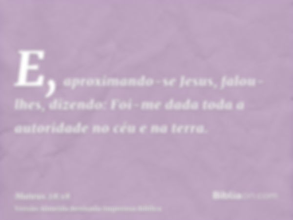 E, aproximando-se Jesus, falou-lhes, dizendo: Foi-me dada toda a autoridade no céu e na terra.