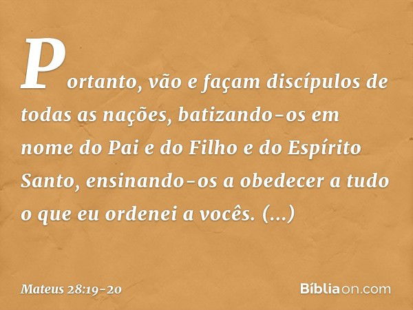 Portanto, vão e façam discípulos de todas as nações, batizando-os em nome do Pai e do Filho e do Espírito Santo, ensinando-os a obedecer a tudo o que eu ordenei