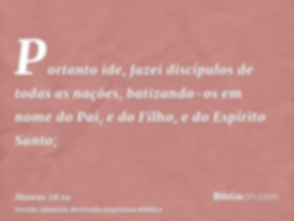 Portanto ide, fazei discípulos de todas as nações, batizando-os em nome do Pai, e do Filho, e do Espírito Santo;