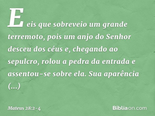 E eis que sobreveio um grande terremoto, pois um anjo do Senhor desceu dos céus e, chegando ao sepulcro, rolou a pedra da entrada e assentou-se sobre ela. Sua a