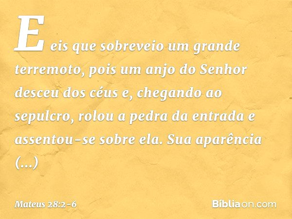 E eis que sobreveio um grande terremoto, pois um anjo do Senhor desceu dos céus e, chegando ao sepulcro, rolou a pedra da entrada e assentou-se sobre ela. Sua a