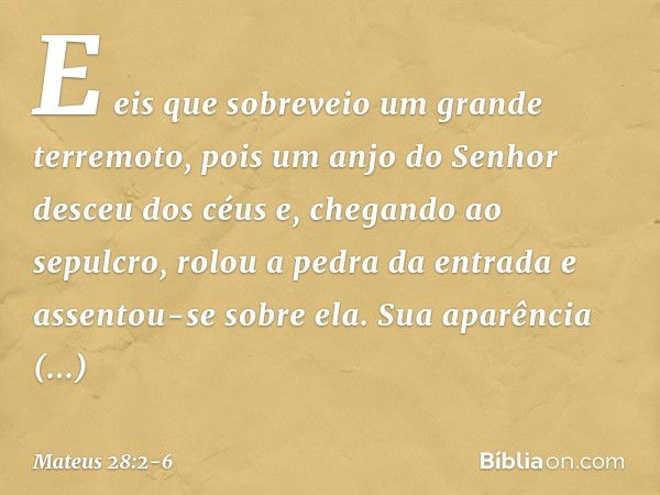 E eis que sobreveio um grande terremoto, pois um anjo do Senhor desceu dos céus e, chegando ao sepulcro, rolou a pedra da entrada e assentou-se sobre ela. Sua a