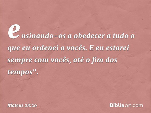 ensinando-os a obedecer a tudo o que eu ordenei a vocês. E eu estarei sempre com vocês, até o fim dos tempos". -- Mateus 28:20