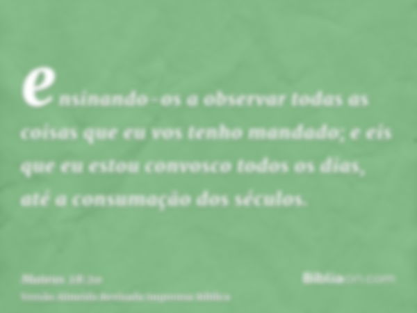 ensinando-os a observar todas as coisas que eu vos tenho mandado; e eis que eu estou convosco todos os dias, até a consumação dos séculos.