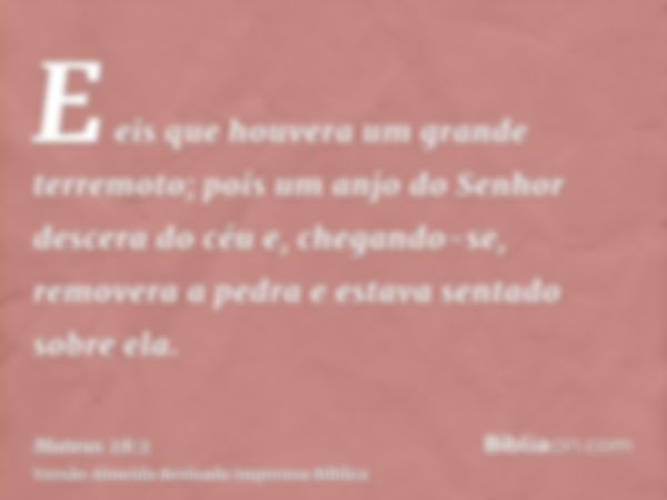 E eis que houvera um grande terremoto; pois um anjo do Senhor descera do céu e, chegando-se, removera a pedra e estava sentado sobre ela.