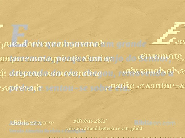 E eis que houvera um grande terremoto, porque um anjo do Senhor, descendo do céu, chegou, removendo a pedra, e sentou-se sobre ela.