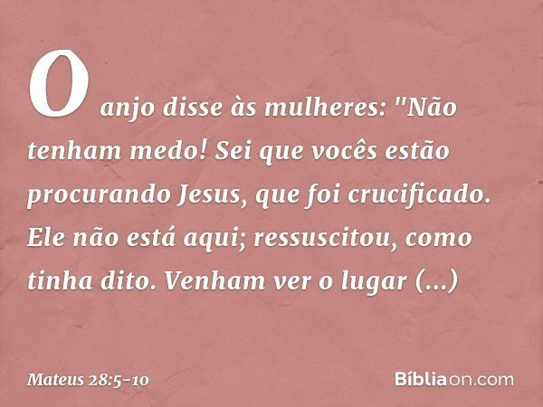 O anjo disse às mulheres: "Não tenham medo! Sei que vocês estão procurando Jesus, que foi crucificado. Ele não está aqui; ressuscitou, como tinha dito. Venham v