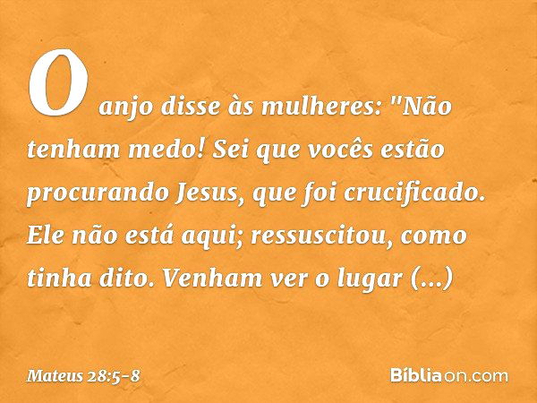 O anjo disse às mulheres: "Não tenham medo! Sei que vocês estão procurando Jesus, que foi crucificado. Ele não está aqui; ressuscitou, como tinha dito. Venham v