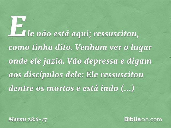 Ele não está aqui; ressuscitou, como tinha dito. Venham ver o lugar onde ele jazia. Vão depressa e digam aos discípulos dele: Ele ressuscitou dentre os mortos e