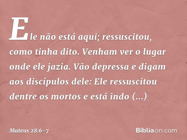 Ele não está aqui; ressuscitou, como tinha dito. Venham ver o lugar onde ele jazia. Vão depressa e digam aos discípulos dele: Ele ressuscitou dentre os mortos e