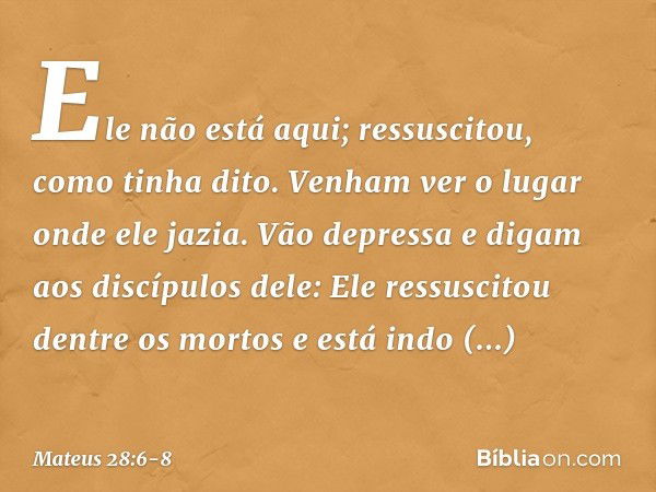 Ele não está aqui; ressuscitou, como tinha dito. Venham ver o lugar onde ele jazia. Vão depressa e digam aos discípulos dele: Ele ressuscitou dentre os mortos e