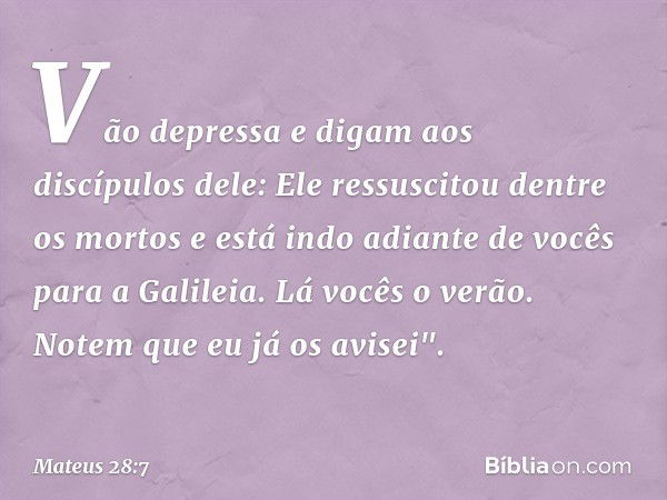 Vão depressa e digam aos discípulos dele: Ele ressuscitou dentre os mortos e está indo adiante de vocês para a Galileia. Lá vocês o verão. Notem que eu já os av