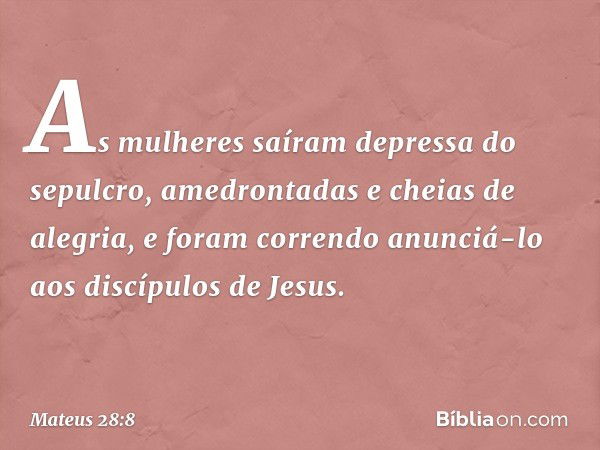 As mulheres saíram depressa do sepulcro, amedrontadas e cheias de alegria, e foram correndo anunciá-lo aos discípulos de Jesus. -- Mateus 28:8