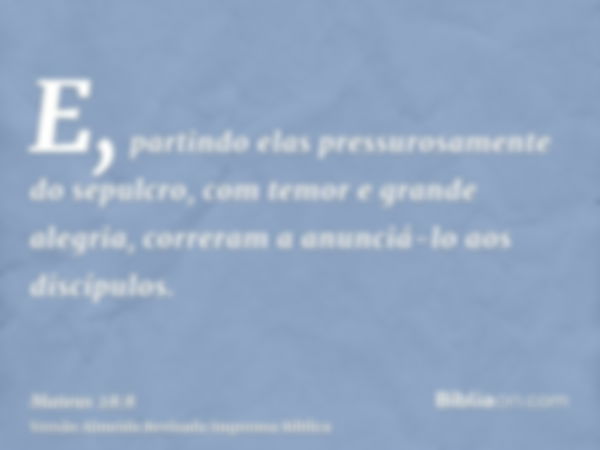 E, partindo elas pressurosamente do sepulcro, com temor e grande alegria, correram a anunciá-lo aos discípulos.