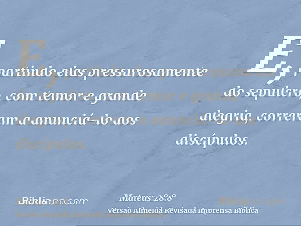 E, partindo elas pressurosamente do sepulcro, com temor e grande alegria, correram a anunciá-lo aos discípulos.