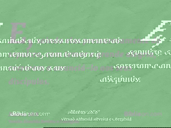 E, saindo elas pressurosamente do sepulcro, com temor e grande alegria, correram a anunciá-lo aos seus discípulos.
