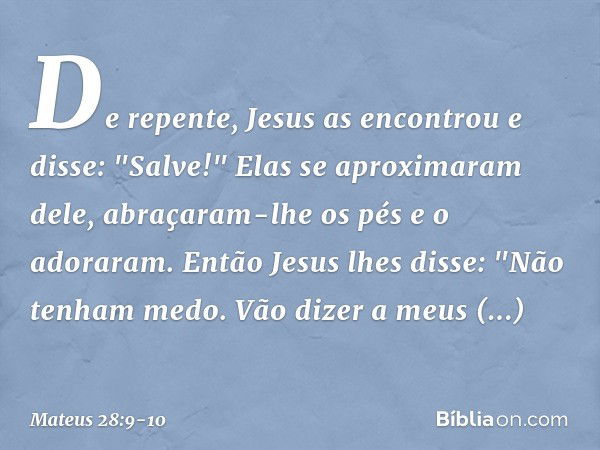 De repente, Jesus as encontrou e disse: "Salve!" Elas se aproximaram dele, abraçaram-lhe os pés e o adoraram. Então Jesus lhes disse: "Não tenham medo. Vão dize