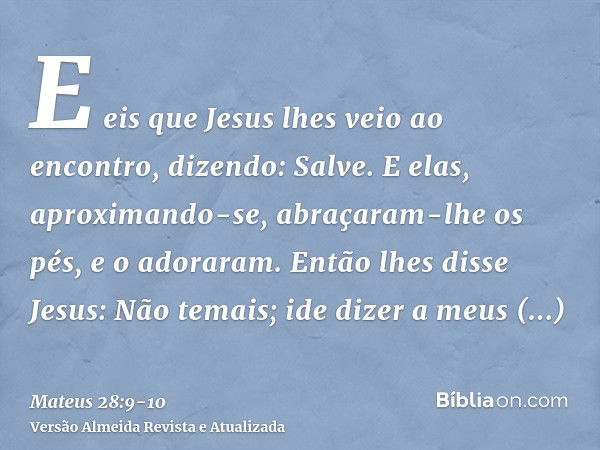 E eis que Jesus lhes veio ao encontro, dizendo: Salve. E elas, aproximando-se, abraçaram-lhe os pés, e o adoraram.Então lhes disse Jesus: Não temais; ide dizer 