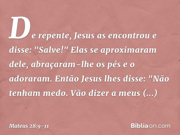 De repente, Jesus as encontrou e disse: "Salve!" Elas se aproximaram dele, abraçaram-lhe os pés e o adoraram. Então Jesus lhes disse: "Não tenham medo. Vão dize