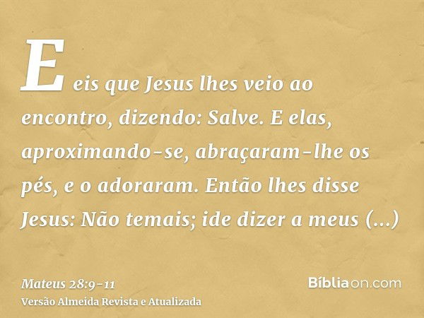 E eis que Jesus lhes veio ao encontro, dizendo: Salve. E elas, aproximando-se, abraçaram-lhe os pés, e o adoraram.Então lhes disse Jesus: Não temais; ide dizer 