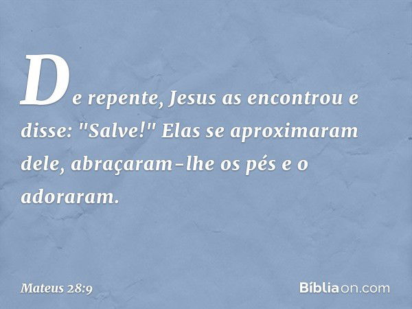 De repente, Jesus as encontrou e disse: "Salve!" Elas se aproximaram dele, abraçaram-lhe os pés e o adoraram. -- Mateus 28:9