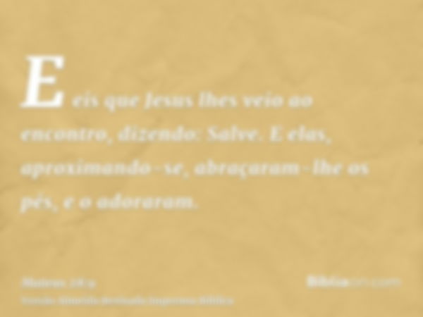 E eis que Jesus lhes veio ao encontro, dizendo: Salve. E elas, aproximando-se, abraçaram-lhe os pés, e o adoraram.