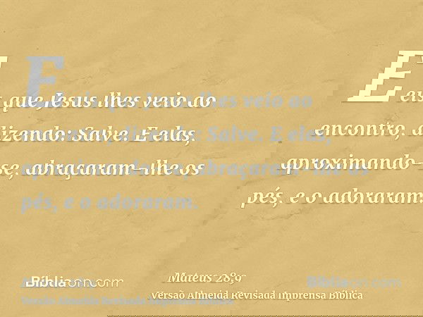 E eis que Jesus lhes veio ao encontro, dizendo: Salve. E elas, aproximando-se, abraçaram-lhe os pés, e o adoraram.
