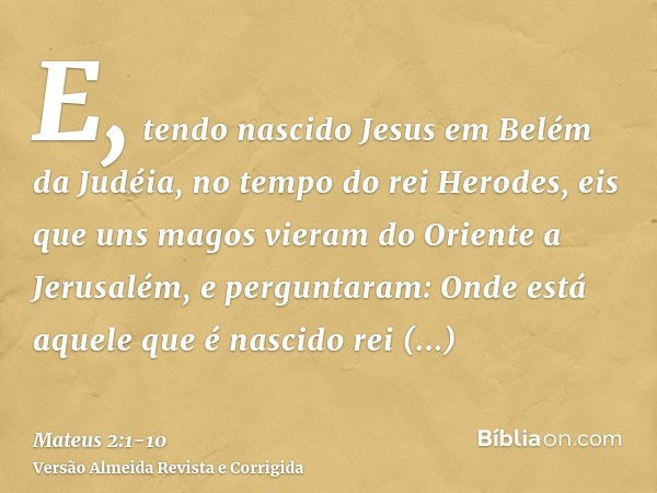 E, tendo nascido Jesus em Belém da Judéia, no tempo do rei Herodes, eis que uns magos vieram do Oriente a Jerusalém,e perguntaram: Onde está aquele que é nascid