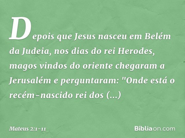 Depois que Jesus nasceu em Belém da Judeia, nos dias do rei Herodes, magos vindos do oriente chegaram a Jerusalém e perguntaram: "Onde está o recém-nascido rei 