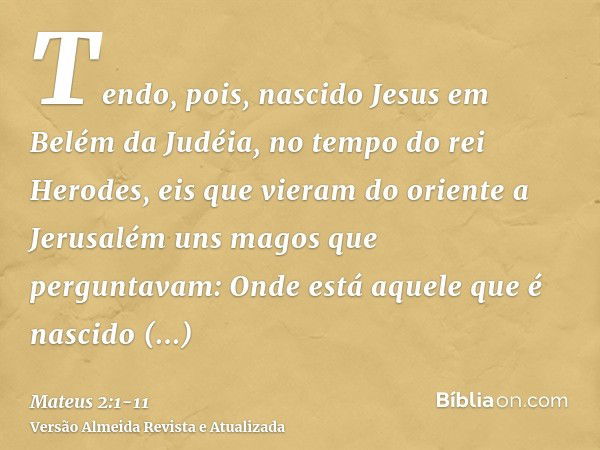 Tendo, pois, nascido Jesus em Belém da Judéia, no tempo do rei Herodes, eis que vieram do oriente a Jerusalém uns magos que perguntavam:Onde está aquele que é n