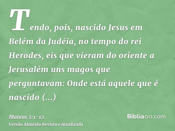 Tendo, pois, nascido Jesus em Belém da Judéia, no tempo do rei Herodes, eis que vieram do oriente a Jerusalém uns magos que perguntavam:Onde está aquele que é n