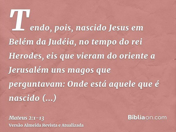 Tendo, pois, nascido Jesus em Belém da Judéia, no tempo do rei Herodes, eis que vieram do oriente a Jerusalém uns magos que perguntavam:Onde está aquele que é n