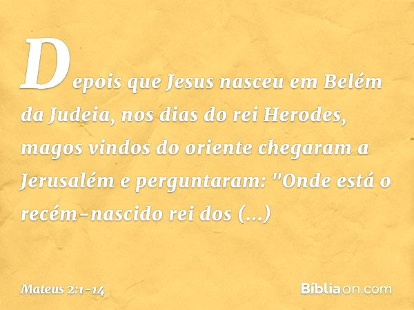 Depois que Jesus nasceu em Belém da Judeia, nos dias do rei Herodes, magos vindos do oriente chegaram a Jerusalém e perguntaram: "Onde está o recém-nascido rei 