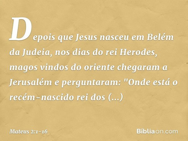 Depois que Jesus nasceu em Belém da Judeia, nos dias do rei Herodes, magos vindos do oriente chegaram a Jerusalém e perguntaram: "Onde está o recém-nascido rei 