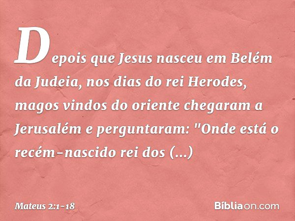 Depois que Jesus nasceu em Belém da Judeia, nos dias do rei Herodes, magos vindos do oriente chegaram a Jerusalém e perguntaram: "Onde está o recém-nascido rei 