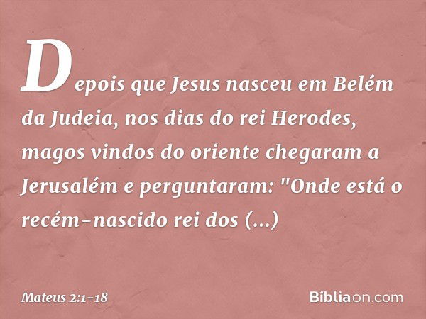 Depois que Jesus nasceu em Belém da Judeia, nos dias do rei Herodes, magos vindos do oriente chegaram a Jerusalém e perguntaram: "Onde está o recém-nascido rei 