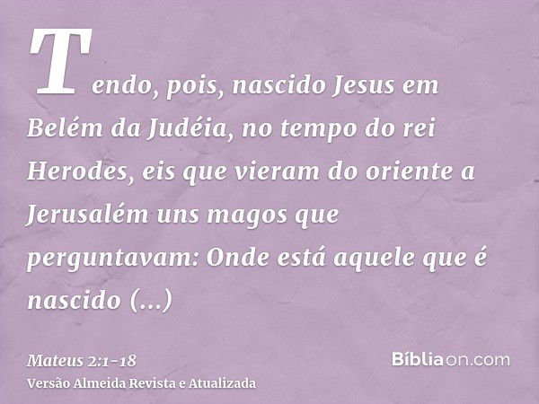 Tendo, pois, nascido Jesus em Belém da Judéia, no tempo do rei Herodes, eis que vieram do oriente a Jerusalém uns magos que perguntavam:Onde está aquele que é n