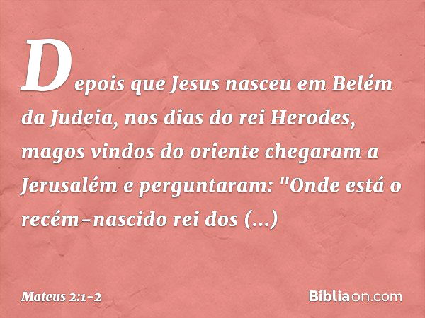 Depois que Jesus nasceu em Belém da Judeia, nos dias do rei Herodes, magos vindos do oriente chegaram a Jerusalém e perguntaram: "Onde está o recém-nascido rei 