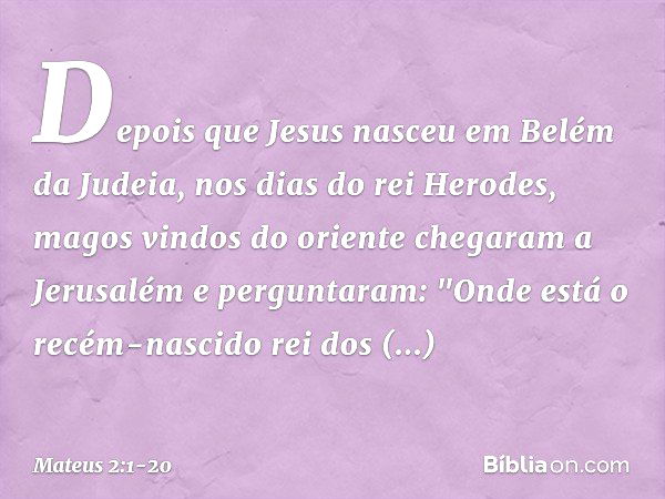 Depois que Jesus nasceu em Belém da Judeia, nos dias do rei Herodes, magos vindos do oriente chegaram a Jerusalém e perguntaram: "Onde está o recém-nascido rei 