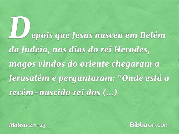 Depois que Jesus nasceu em Belém da Judeia, nos dias do rei Herodes, magos vindos do oriente chegaram a Jerusalém e perguntaram: "Onde está o recém-nascido rei 