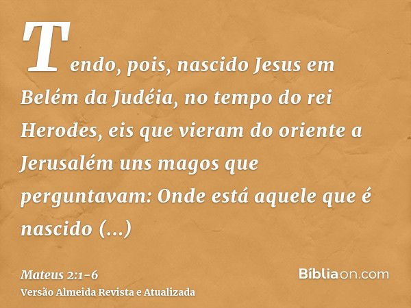 Tendo, pois, nascido Jesus em Belém da Judéia, no tempo do rei Herodes, eis que vieram do oriente a Jerusalém uns magos que perguntavam:Onde está aquele que é n