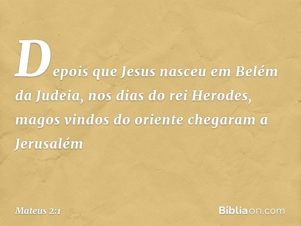 Depois que Jesus nasceu em Belém da Judeia, nos dias do rei Herodes, magos vindos do oriente chegaram a Jerusalém -- Mateus 2:1