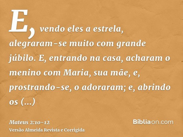 E, vendo eles a estrela, alegraram-se muito com grande júbilo.E, entrando na casa, acharam o menino com Maria, sua mãe, e, prostrando-se, o adoraram; e, abrindo